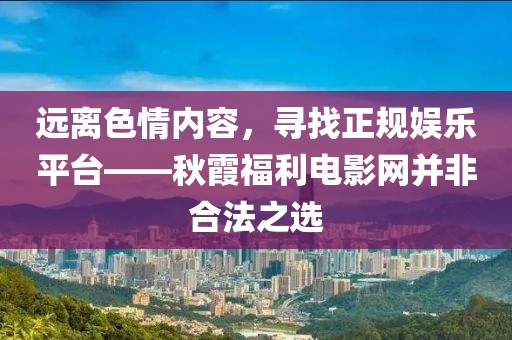 远离色情内容，寻找正规娱乐平台——秋霞福利电影网并非合法之选
