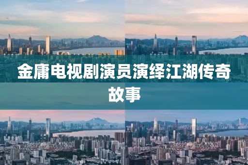 金庸电视剧演员演绎江湖传奇故事