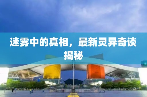 迷雾中的真相，最新灵异奇谈揭秘