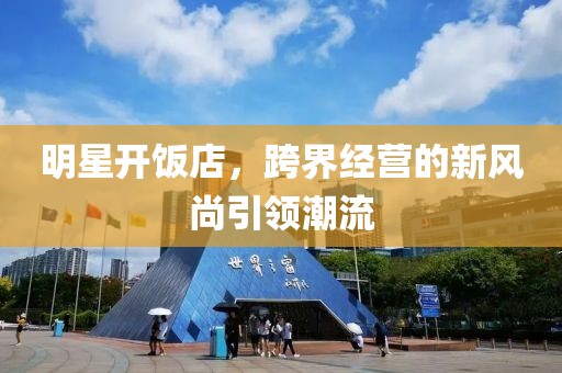 明星开饭店，跨界经营的新风尚引领潮流