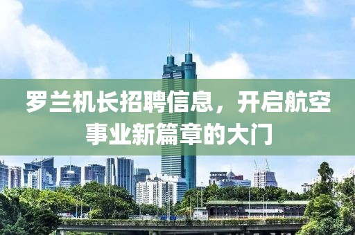 罗兰机长招聘信息，开启航空事业新篇章的大门