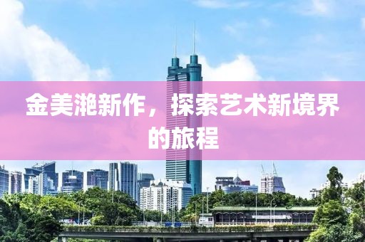 金美滟新作，探索艺术新境界的旅程