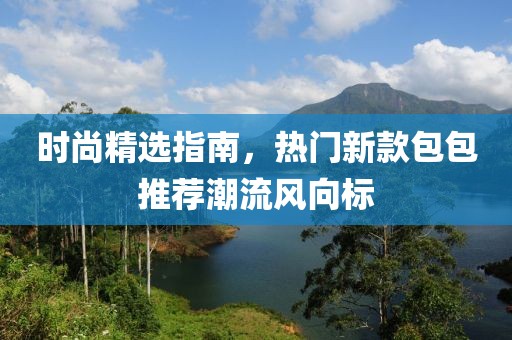 时尚精选指南，热门新款包包推荐潮流风向标