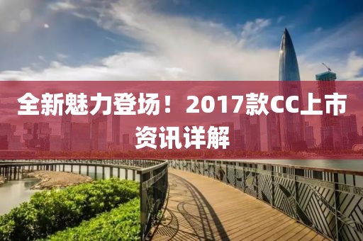 全新魅力登场！2017款CC上市资讯详解