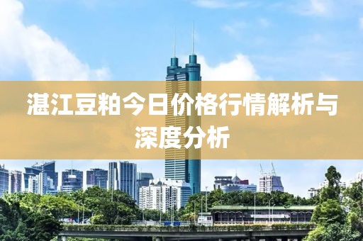 湛江豆粕今日价格行情解析与深度分析