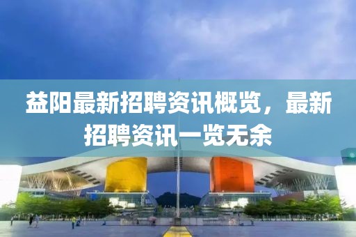 益阳最新招聘资讯概览，最新招聘资讯一览无余