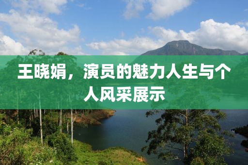 王晓娟，演员的魅力人生与个人风采展示