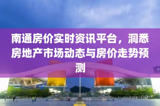 南通房价实时资讯平台，洞悉房地产市场动态与房价走势预测