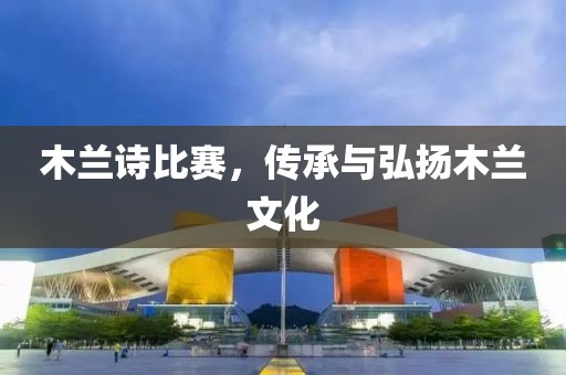 木兰诗比赛，传承与弘扬木兰文化