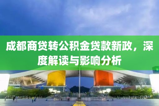 成都商贷转公积金贷款新政，深度解读与影响分析