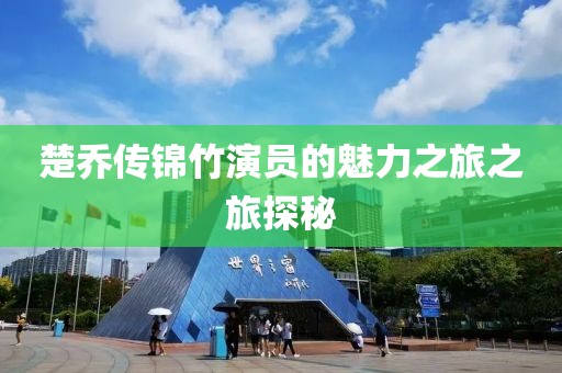楚乔传锦竹演员的魅力之旅之旅探秘