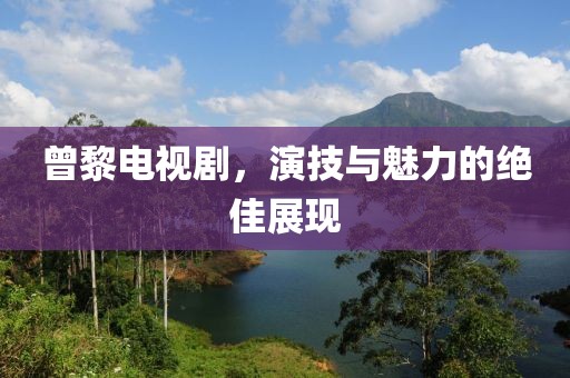 曾黎电视剧，演技与魅力的绝佳展现
