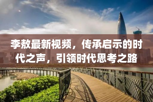 李敖最新视频，传承启示的时代之声，引领时代思考之路
