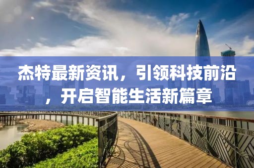 杰特最新资讯，引领科技前沿，开启智能生活新篇章