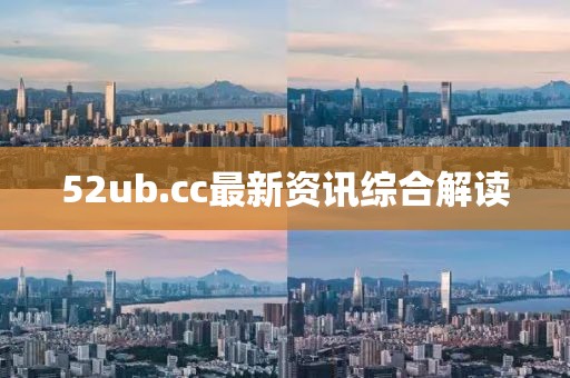 52ub.cc最新资讯综合解读