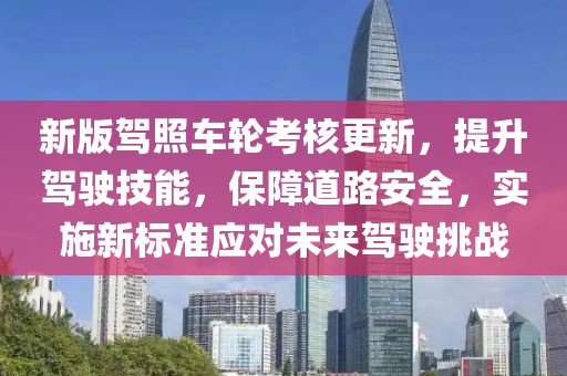 新版驾照车轮考核更新，提升驾驶技能，保障道路安全，实施新标准应对未来驾驶挑战
