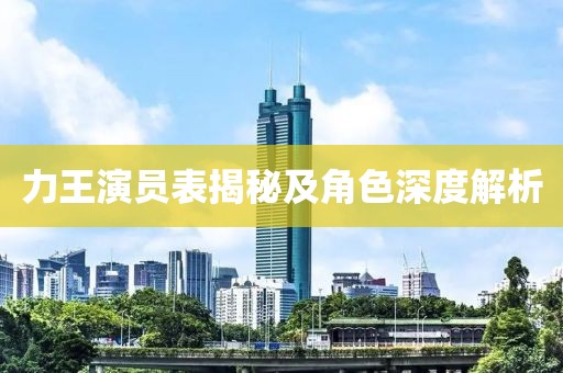 力王演员表揭秘及角色深度解析