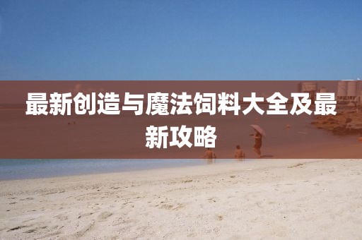 最新创造与魔法饲料大全及最新攻略