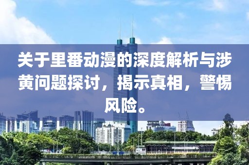 关于里番动漫的深度解析与涉黄问题探讨，揭示真相，警惕风险。