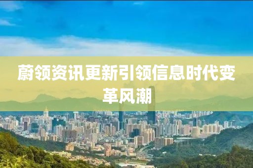 蔚领资讯更新引领信息时代变革风潮