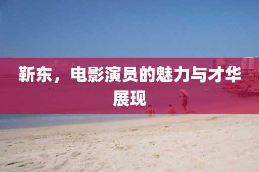 靳东，电影演员的魅力与才华展现