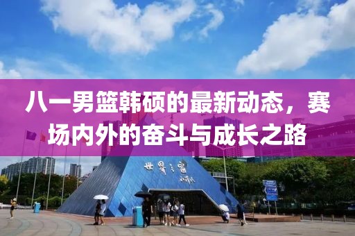 八一男篮韩硕的最新动态，赛场内外的奋斗与成长之路