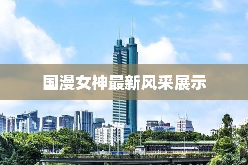 国漫女神最新风采展示