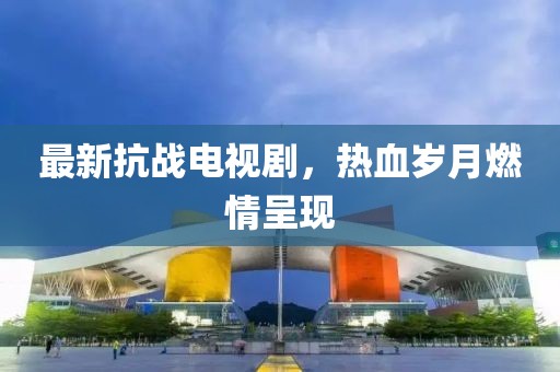 最新抗战电视剧，热血岁月燃情呈现