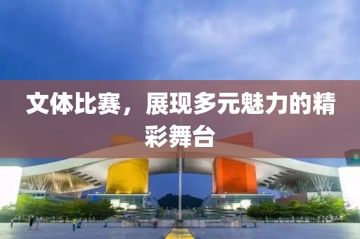 文体比赛，展现多元魅力的精彩舞台