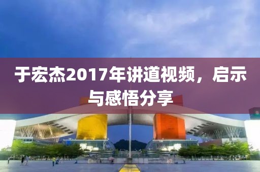 于宏杰2017年讲道视频，启示与感悟分享