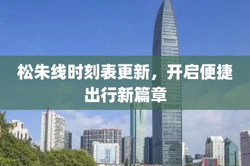 松朱线时刻表更新，开启便捷出行新篇章