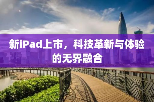 新iPad上市，科技革新与体验的无界融合