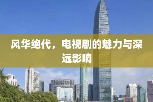 风华绝代，电视剧的魅力与深远影响