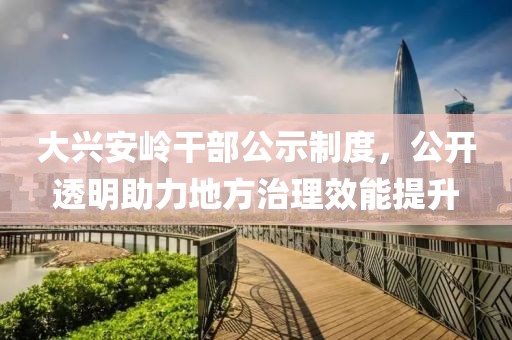 大兴安岭干部公示制度，公开透明助力地方治理效能提升