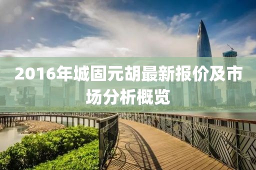 2016年城固元胡最新报价及市场分析概览
