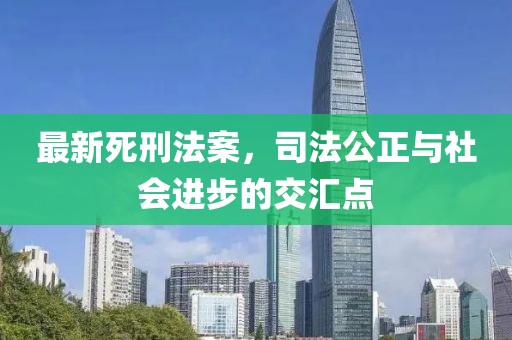 最新死刑法案，司法公正与社会进步的交汇点