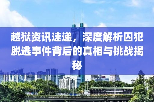 越狱资讯速递，深度解析囚犯脱逃事件背后的真相与挑战揭秘
