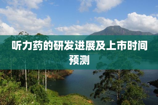 听力药的研发进展及上市时间预测