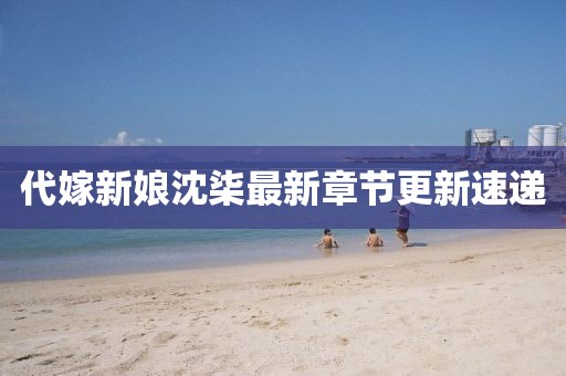 代嫁新娘沈柒最新章节更新速递