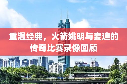 重温经典，火箭姚明与麦迪的传奇比赛录像回顾