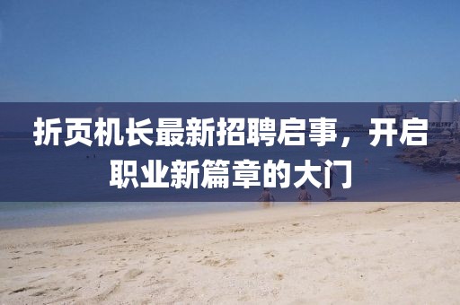 折页机长最新招聘启事，开启职业新篇章的大门