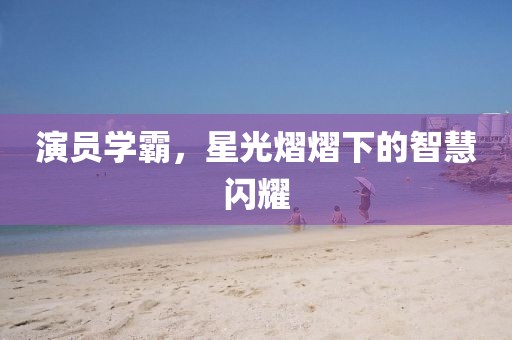 演员学霸，星光熠熠下的智慧闪耀
