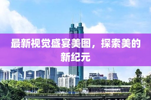 最新视觉盛宴美图，探索美的新纪元