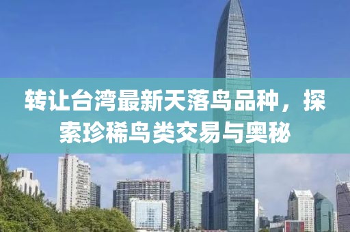 转让台湾最新天落鸟品种，探索珍稀鸟类交易与奥秘
