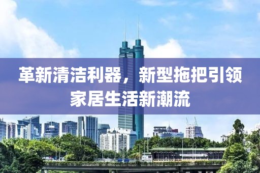 革新清洁利器，新型拖把引领家居生活新潮流