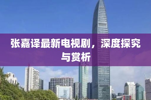张嘉译最新电视剧，深度探究与赏析