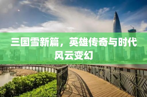 三国雪新篇，英雄传奇与时代风云变幻