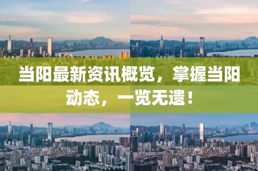 当阳最新资讯概览，掌握当阳动态，一览无遗！