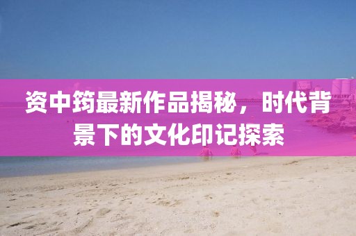 资中筠最新作品揭秘，时代背景下的文化印记探索
