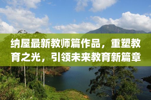纳屋最新教师篇作品，重塑教育之光，引领未来教育新篇章